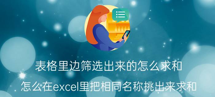 表格里边筛选出来的怎么求和 怎么在excel里把相同名称挑出来求和？